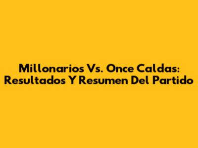 Millonarios Vs. Once Caldas: Resultados Y Resumen Del Partido
