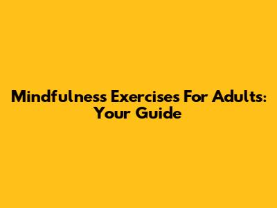 Mindfulness Exercises For Adults: Your Guide
