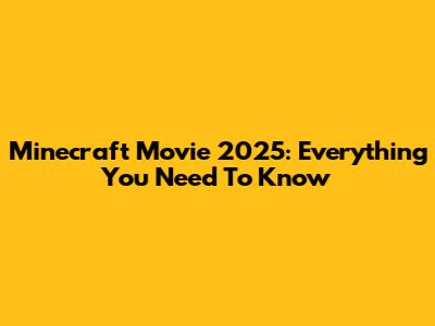 Minecraft Movie 2025: Everything You Need To Know