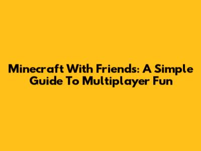 Minecraft With Friends: A Simple Guide To Multiplayer Fun