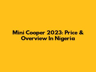 Mini Cooper 2023: Price & Overview In Nigeria