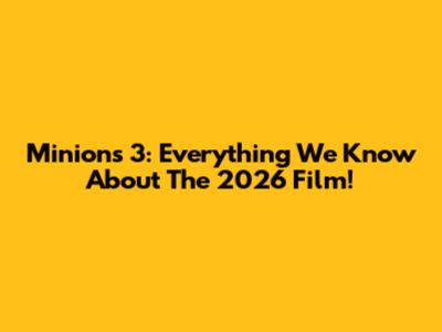 Minions 3: Everything We Know About The 2026 Film!