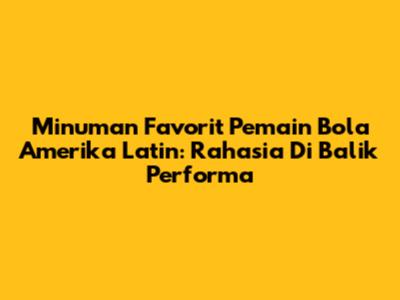 Minuman Favorit Pemain Bola Amerika Latin: Rahasia Di Balik Performa