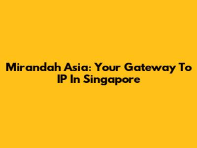 Mirandah Asia: Your Gateway To IP In Singapore
