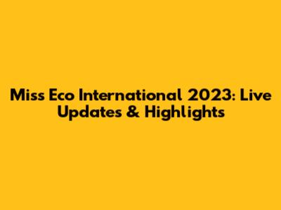 Miss Eco International 2023: Live Updates & Highlights