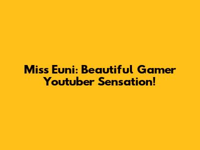 Miss Euni: Beautiful Gamer Youtuber Sensation!