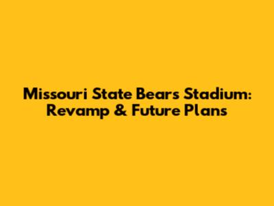 Missouri State Bears Stadium: Revamp & Future Plans