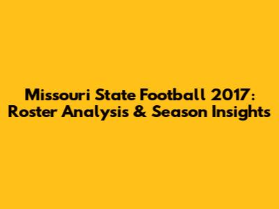 Missouri State Football 2017: Roster Analysis & Season Insights