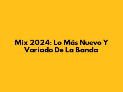Mix 2024: Lo Más Nuevo Y Variado De La Banda