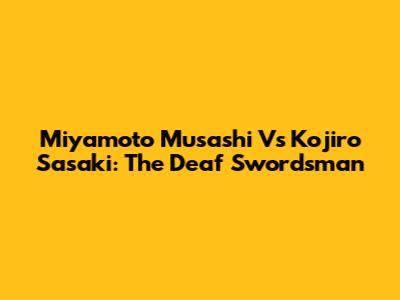Miyamoto Musashi Vs Kojiro Sasaki: The Deaf Swordsman