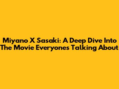 Miyano X Sasaki: A Deep Dive Into The Movie Everyone's Talking About