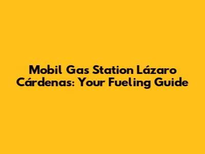 Mobil Gas Station Lázaro Cárdenas: Your Fueling Guide