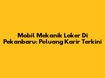 Mobil Mekanik Loker Di Pekanbaru: Peluang Karir Terkini
