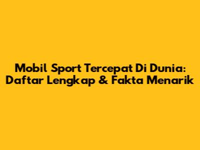 Mobil Sport Tercepat Di Dunia: Daftar Lengkap & Fakta Menarik