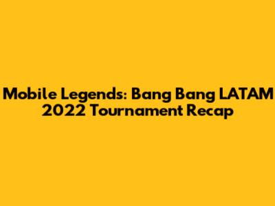 Mobile Legends: Bang Bang LATAM 2022 Tournament Recap