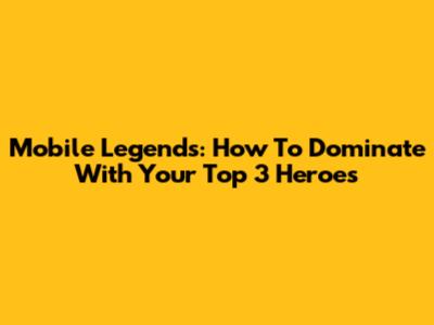 Mobile Legends: How To Dominate With Your Top 3 Heroes