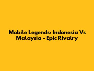 Mobile Legends: Indonesia Vs Malaysia - Epic Rivalry