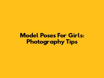 Model Poses For Girls: Photography Tips