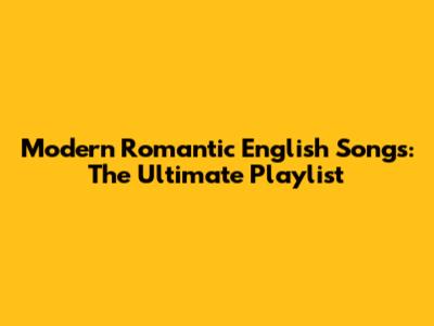 Modern Romantic English Songs: The Ultimate Playlist