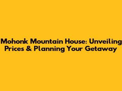 Mohonk Mountain House: Unveiling Prices & Planning Your Getaway