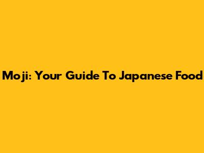 Moji: Your Guide To Japanese Food