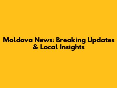 Moldova News: Breaking Updates & Local Insights