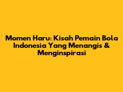 Momen Haru: Kisah Pemain Bola Indonesia Yang Menangis & Menginspirasi