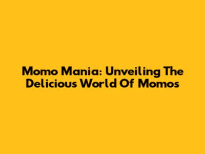 Momo Mania: Unveiling The Delicious World Of Momos