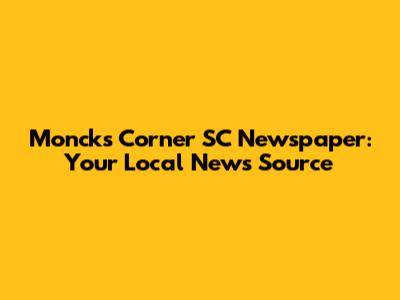 Moncks Corner SC Newspaper: Your Local News Source