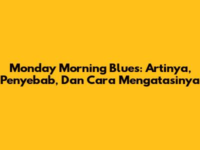 Monday Morning Blues: Artinya, Penyebab, Dan Cara Mengatasinya