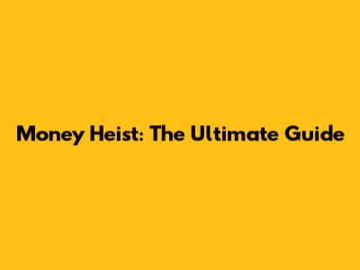 Money Heist: The Ultimate Guide