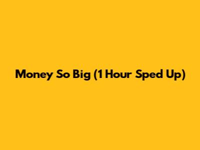 Money So Big (1 Hour Sped Up)