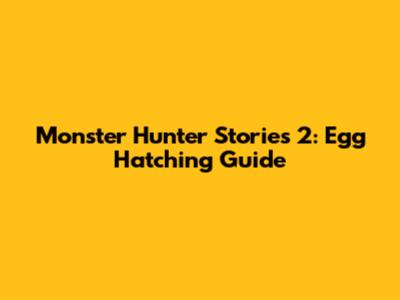 Monster Hunter Stories 2: Egg Hatching Guide