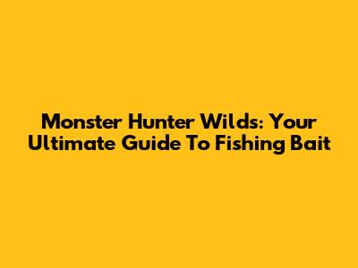 Monster Hunter Wilds: Your Ultimate Guide To Fishing Bait