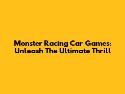 Monster Racing Car Games: Unleash The Ultimate Thrill