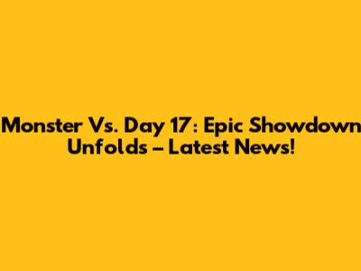 Monster Vs. Day 17: Epic Showdown Unfolds – Latest News!