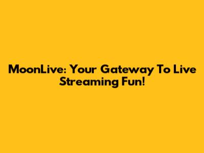 MoonLive: Your Gateway To Live Streaming Fun!