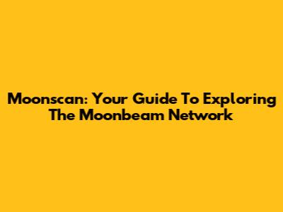 Moonscan: Your Guide To Exploring The Moonbeam Network