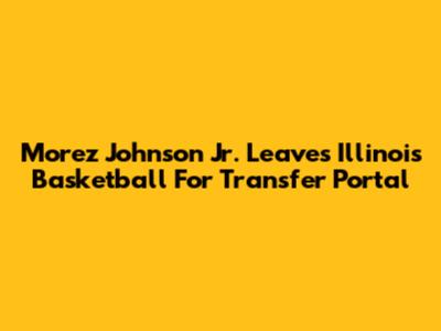 Morez Johnson Jr. Leaves Illinois Basketball For Transfer Portal