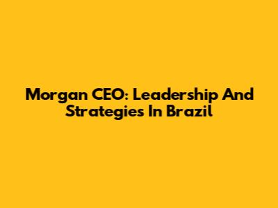 Morgan CEO: Leadership And Strategies In Brazil