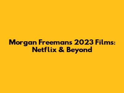 Morgan Freeman's 2023 Films: Netflix & Beyond