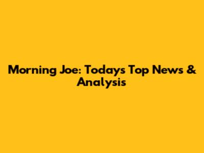 Morning Joe: Today's Top News & Analysis