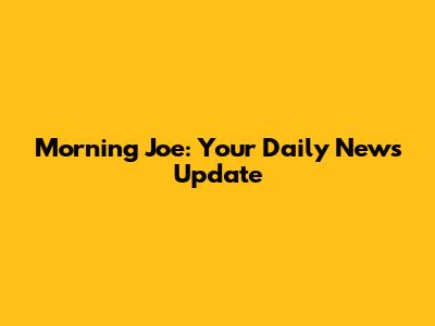 Morning Joe: Your Daily News Update