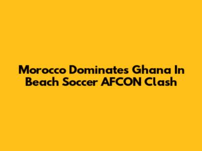 Morocco Dominates Ghana In Beach Soccer AFCON Clash