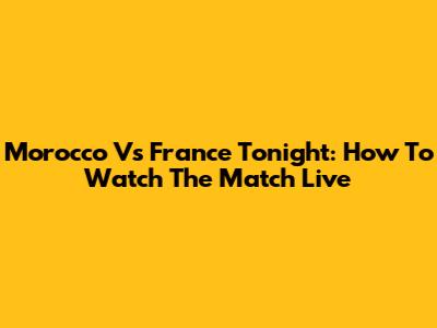 Morocco Vs France Tonight: How To Watch The Match Live