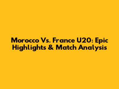 Morocco Vs. France U20: Epic Highlights & Match Analysis