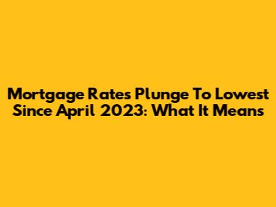 Mortgage Rates Plunge To Lowest Since April 2023: What It Means