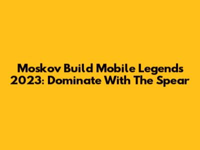 Moskov Build Mobile Legends 2023: Dominate With The Spear