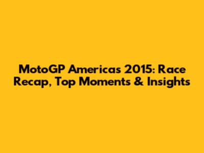 MotoGP Americas 2015: Race Recap, Top Moments & Insights