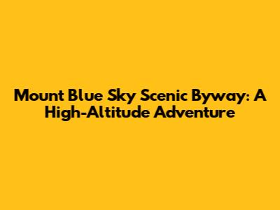 Mount Blue Sky Scenic Byway: A High-Altitude Adventure